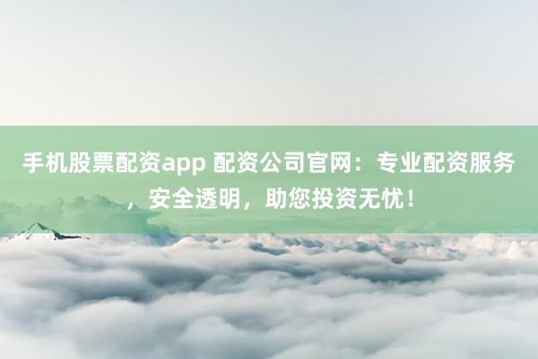 手机股票配资app 配资公司官网：专业配资服务，安全透明，助您投资无忧！