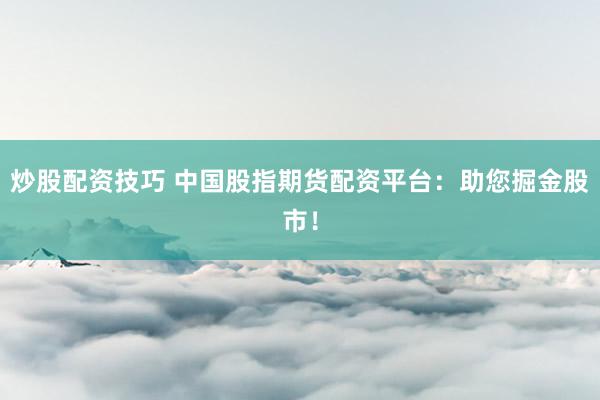 炒股配资技巧 中国股指期货配资平台：助您掘金股市！