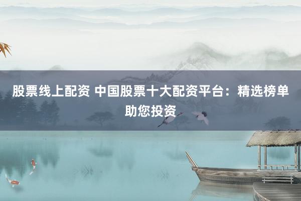 股票线上配资 中国股票十大配资平台：精选榜单助您投资
