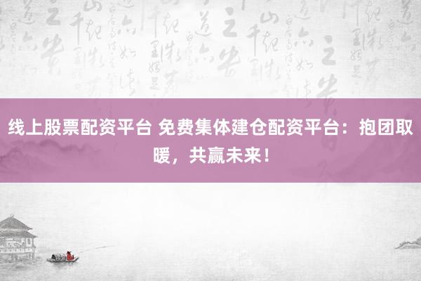 线上股票配资平台 免费集体建仓配资平台：抱团取暖，共赢未来！