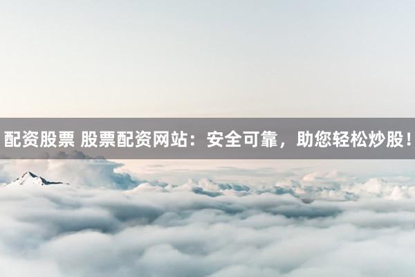 配资股票 股票配资网站：安全可靠，助您轻松炒股！