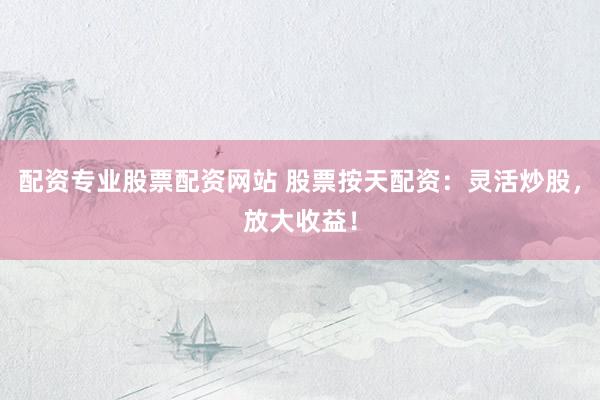 配资专业股票配资网站 股票按天配资：灵活炒股，放大收益！