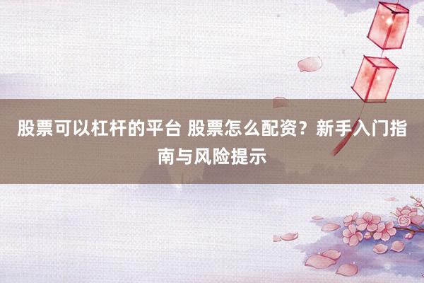 股票可以杠杆的平台 股票怎么配资？新手入门指南与风险提示