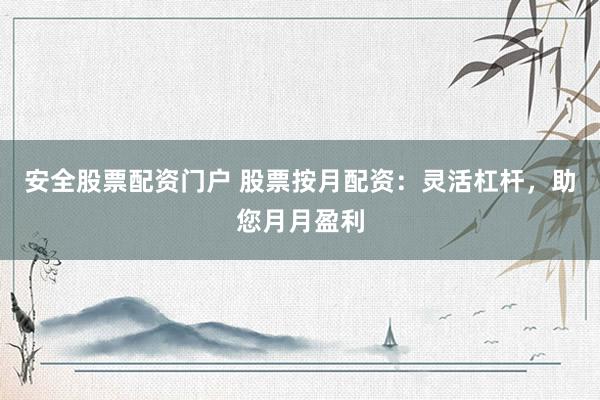 安全股票配资门户 股票按月配资：灵活杠杆，助您月月盈利