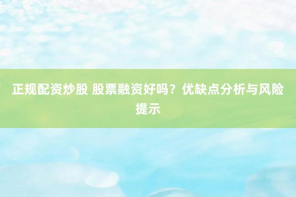 正规配资炒股 股票融资好吗？优缺点分析与风险提示