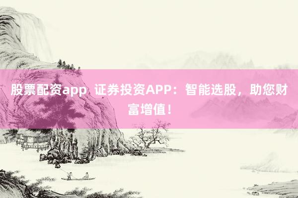 股票配资app  证券投资APP：智能选股，助您财富增值！