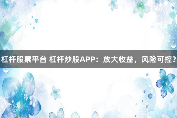 杠杆股票平台 杠杆炒股APP：放大收益，风险可控？