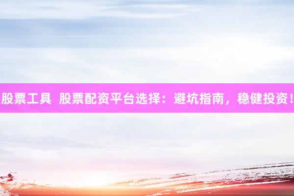 股票工具  股票配资平台选择：避坑指南，稳健投资！