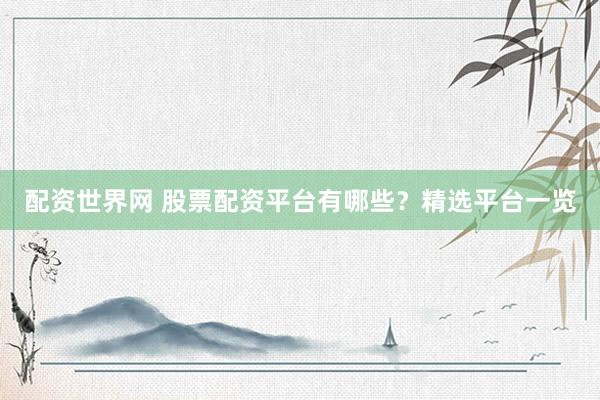 配资世界网 股票配资平台有哪些？精选平台一览