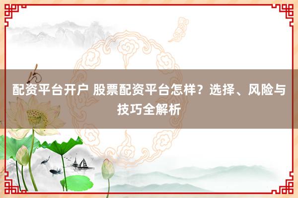 配资平台开户 股票配资平台怎样？选择、风险与技巧全解析