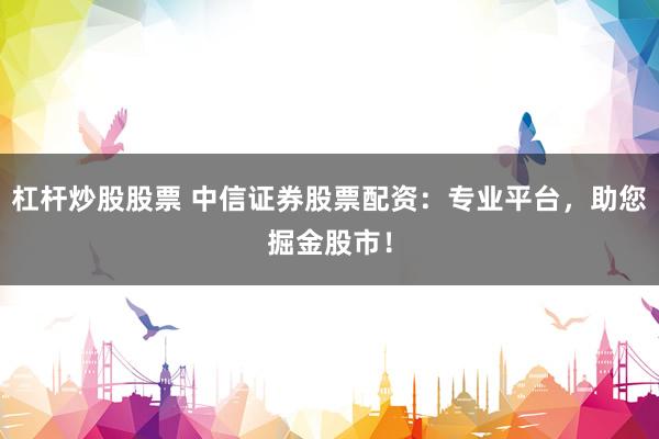 杠杆炒股股票 中信证券股票配资：专业平台，助您掘金股市！