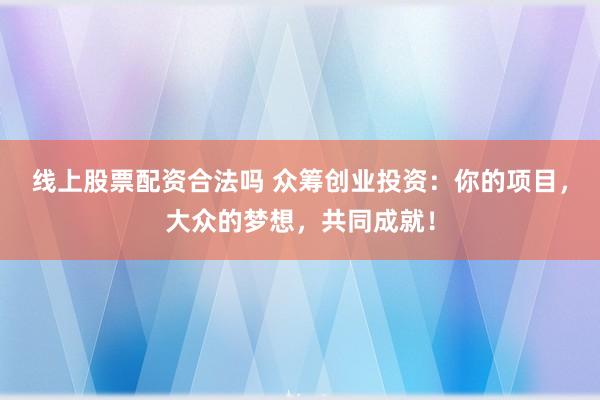 线上股票配资合法吗 众筹创业投资：你的项目，大众的梦想，共同成就！