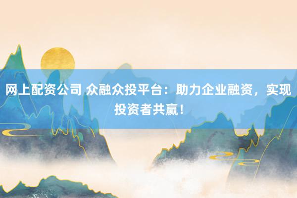 网上配资公司 众融众投平台：助力企业融资，实现投资者共赢！