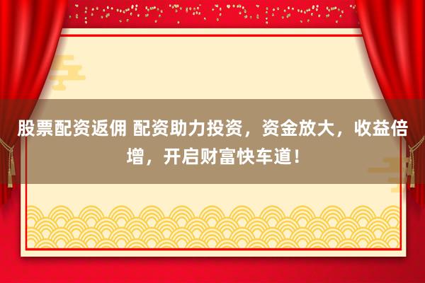 股票配资返佣 配资助力投资，资金放大，收益倍增，开启财富快车道！