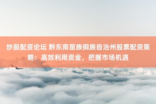 炒股配资论坛 黔东南苗族侗族自治州股票配资策略：高效利用资金，把握市场机遇