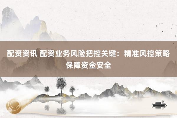 配资资讯 配资业务风险把控关键：精准风控策略保障资金安全
