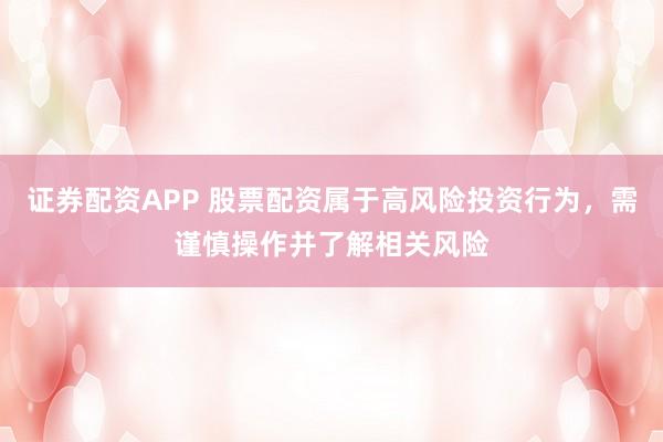证券配资APP 股票配资属于高风险投资行为，需谨慎操作并了解相关风险