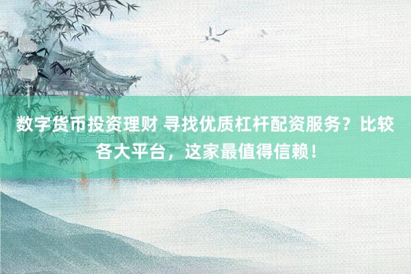 数字货币投资理财 寻找优质杠杆配资服务？比较各大平台，这家最值得信赖！