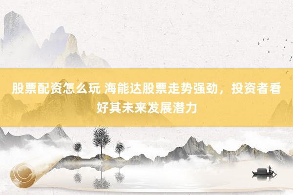 股票配资怎么玩 海能达股票走势强劲，投资者看好其未来发展潜力