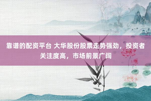 靠谱的配资平台 大华股份股票走势强劲，投资者关注度高，市场前景广阔