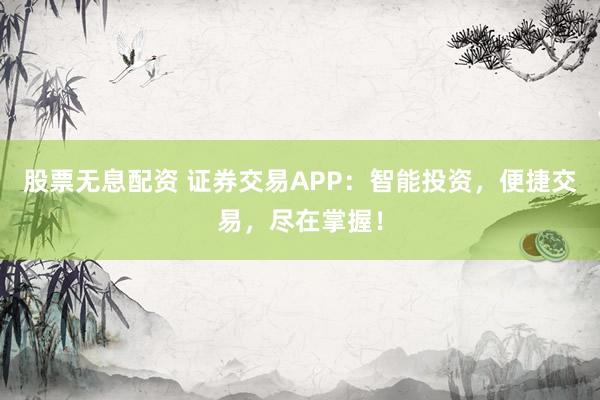 股票无息配资 证券交易APP：智能投资，便捷交易，尽在掌握！