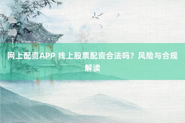 网上配资APP 线上股票配资合法吗？风险与合规解读