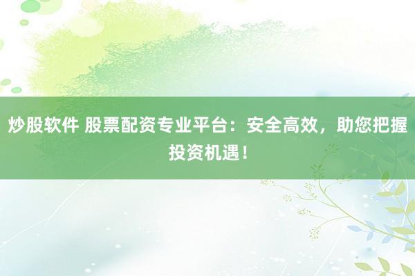 炒股软件 股票配资专业平台：安全高效，助您把握投资机遇！