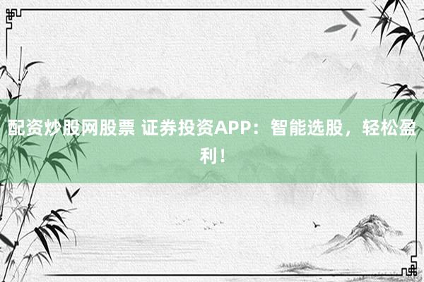 配资炒股网股票 证券投资APP：智能选股，轻松盈利！
