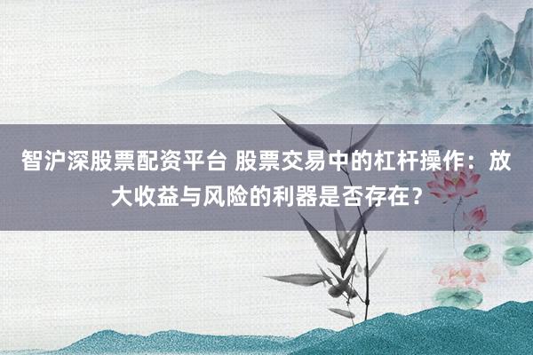 智沪深股票配资平台 股票交易中的杠杆操作：放大收益与风险的利器是否存在？