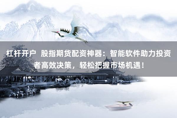杠杆开户  股指期货配资神器：智能软件助力投资者高效决策，轻松把握市场机遇！