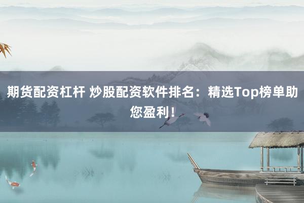 期货配资杠杆 炒股配资软件排名：精选Top榜单助您盈利！