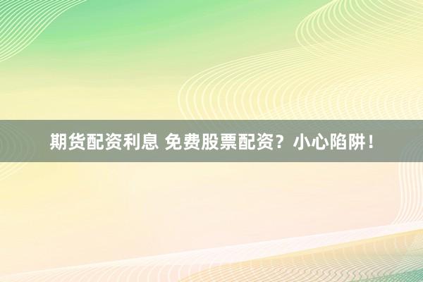 期货配资利息 免费股票配资？小心陷阱！