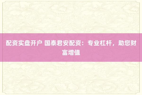 配资实盘开户 国泰君安配资：专业杠杆，助您财富增值