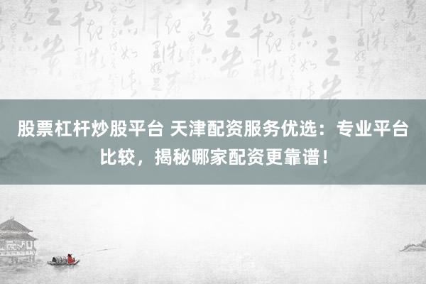 股票杠杆炒股平台 天津配资服务优选：专业平台比较，揭秘哪家配资更靠谱！
