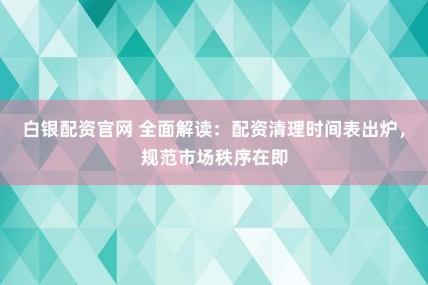白银配资官网 全面解读：配资清理时间表出炉，规范市场秩序在即
