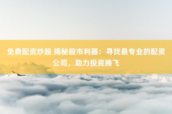 免费配资炒股 揭秘股市利器：寻找最专业的配资公司，助力投资腾飞