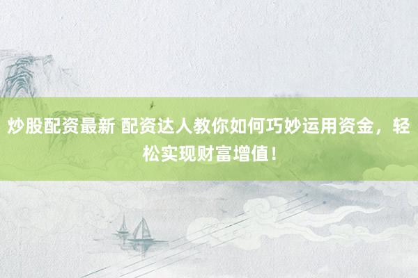 炒股配资最新 配资达人教你如何巧妙运用资金，轻松实现财富增值！