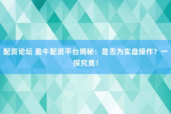配资论坛 盈牛配资平台揭秘：是否为实盘操作？一探究竟！