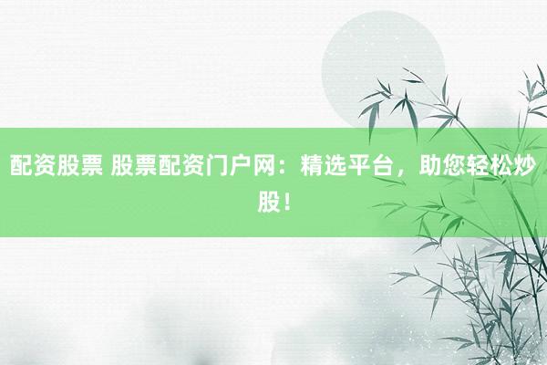 配资股票 股票配资门户网：精选平台，助您轻松炒股！