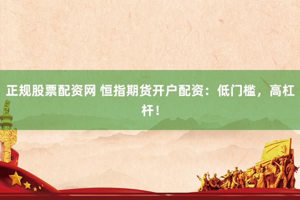 正规股票配资网 恒指期货开户配资：低门槛，高杠杆！