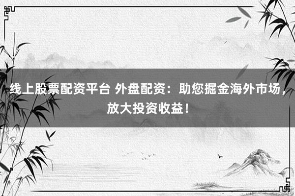 线上股票配资平台 外盘配资：助您掘金海外市场，放大投资收益！