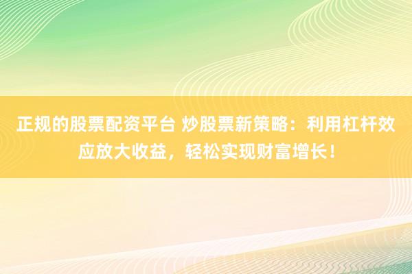 正规的股票配资平台 炒股票新策略：利用杠杆效应放大收益，轻松实现财富增长！