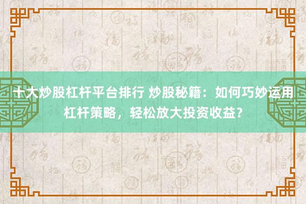 十大炒股杠杆平台排行 炒股秘籍：如何巧妙运用杠杆策略，轻松放大投资收益？