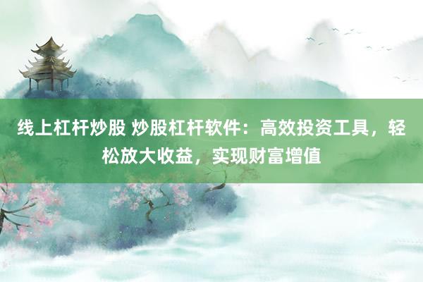 线上杠杆炒股 炒股杠杆软件：高效投资工具，轻松放大收益，实现财富增值