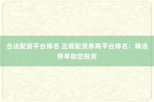 合法配资平台排名 正规配资券商平台排名：精选榜单助您投资
