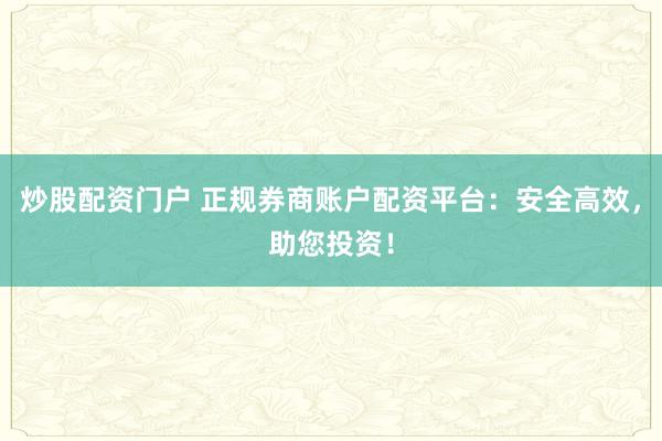 炒股配资门户 正规券商账户配资平台：安全高效，助您投资！