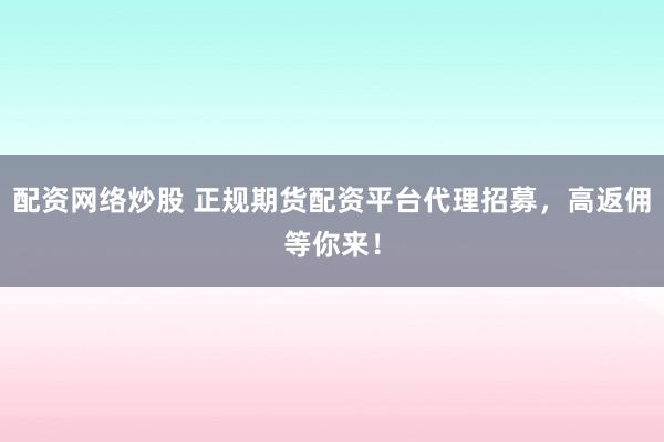 配资网络炒股 正规期货配资平台代理招募，高返佣等你来！