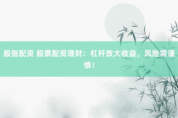 股指配资 股票配资理财：杠杆放大收益，风险需谨慎！