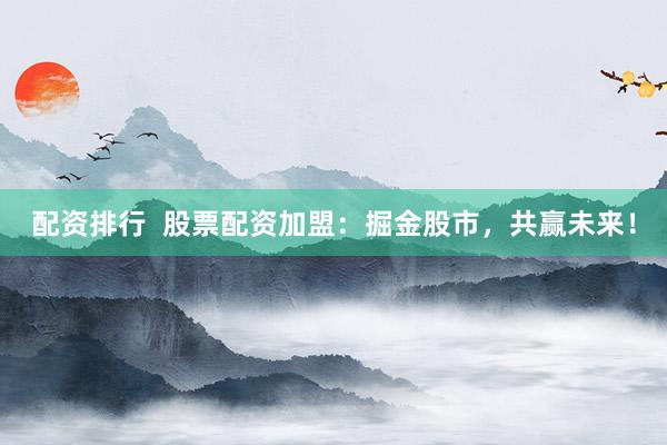 配资排行  股票配资加盟：掘金股市，共赢未来！