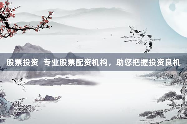 股票投资  专业股票配资机构，助您把握投资良机